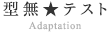 型無★テスト / Adaptation
