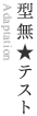 型無★テスト / Adaptation