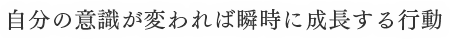 自分の意識が変われば瞬時に成長する行動