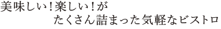 美味しい！楽しい！がたくさん詰まった気軽なビストロ